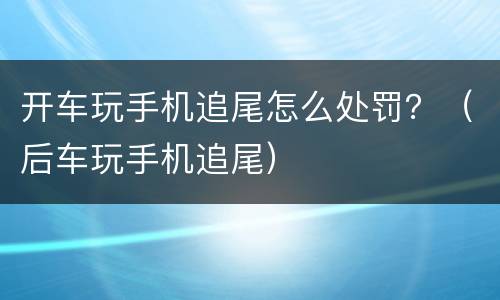 开车玩手机追尾怎么处罚？（后车玩手机追尾）