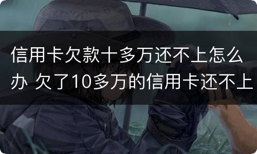 信用卡欠款十多万还不上怎么办 欠了10多万的信用卡还不上怎么办