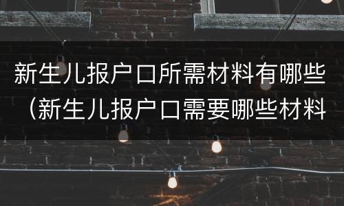 新生儿报户口所需材料有哪些（新生儿报户口需要哪些材料）