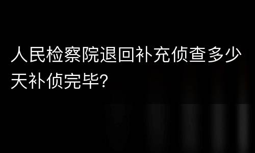 人民检察院退回补充侦查多少天补侦完毕？