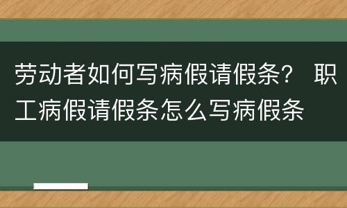 劳动者如何写病假请假条？ 职工病假请假条怎么写病假条