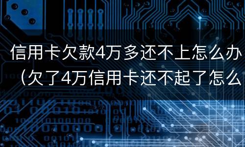 信用卡欠款4万多还不上怎么办（欠了4万信用卡还不起了怎么办）