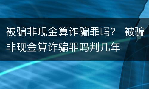 被骗非现金算诈骗罪吗？ 被骗非现金算诈骗罪吗判几年