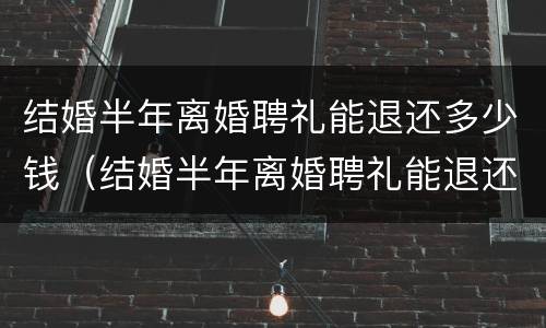 结婚半年离婚聘礼能退还多少钱（结婚半年离婚聘礼能退还多少钱合适）