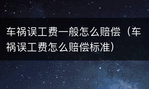 车祸误工费一般怎么赔偿（车祸误工费怎么赔偿标准）