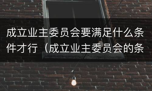 成立业主委员会要满足什么条件才行（成立业主委员会的条件）