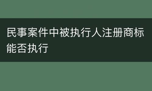 民事案件中被执行人注册商标能否执行