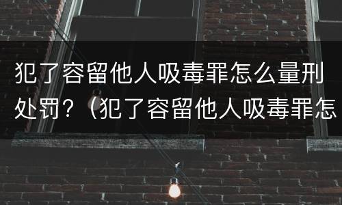 犯了容留他人吸毒罪怎么量刑处罚?（犯了容留他人吸毒罪怎么量刑处罚标准）