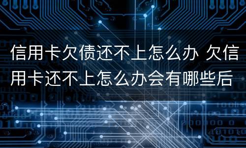 信用卡欠债还不上怎么办 欠信用卡还不上怎么办会有哪些后果