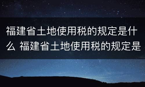 福建省土地使用税的规定是什么 福建省土地使用税的规定是什么标准