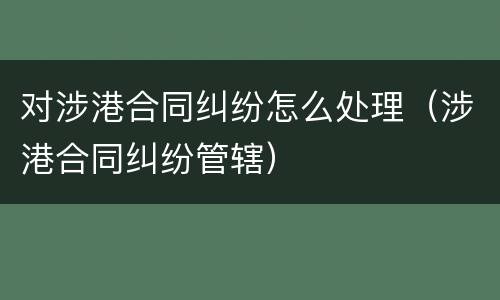 对涉港合同纠纷怎么处理（涉港合同纠纷管辖）