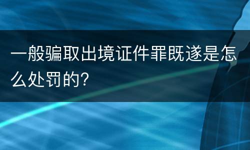 一般骗取出境证件罪既遂是怎么处罚的?
