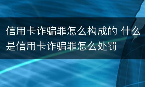 信用卡诈骗罪怎么构成的 什么是信用卡诈骗罪怎么处罚
