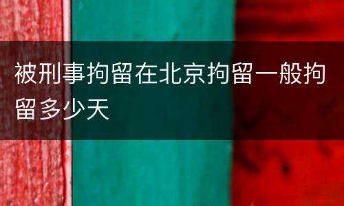 被刑事拘留在北京拘留一般拘留多少天