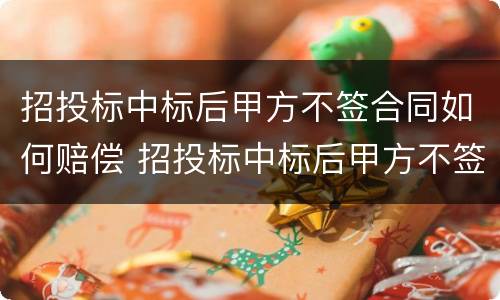 招投标中标后甲方不签合同如何赔偿 招投标中标后甲方不签合同如何赔偿呢
