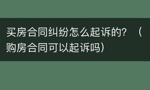 买房合同纠纷怎么起诉的？（购房合同可以起诉吗）