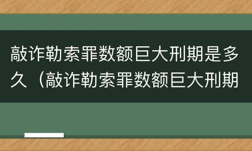 敲诈勒索罪数额巨大刑期是多久（敲诈勒索罪数额巨大刑期是多久以内）