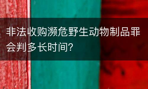 非法收购濒危野生动物制品罪会判多长时间？