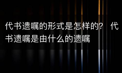 代书遗嘱的形式是怎样的？ 代书遗嘱是由什么的遗嘱