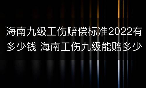 海南九级工伤赔偿标准2022有多少钱 海南工伤九级能赔多少钱