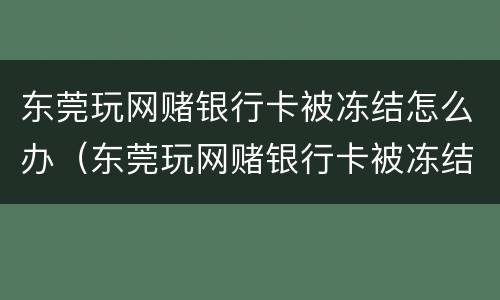 东莞玩网赌银行卡被冻结怎么办（东莞玩网赌银行卡被冻结怎么办理）