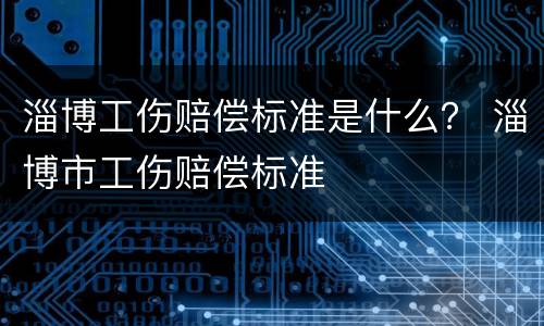 淄博工伤赔偿标准是什么？ 淄博市工伤赔偿标准