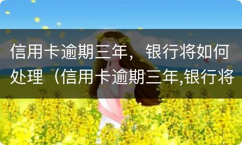 信用卡逾期三年，银行将如何处理（信用卡逾期三年,银行将如何处理呢）