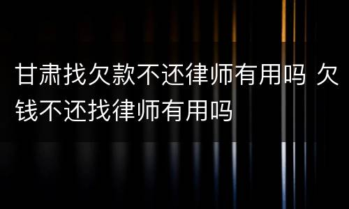 甘肃找欠款不还律师有用吗 欠钱不还找律师有用吗