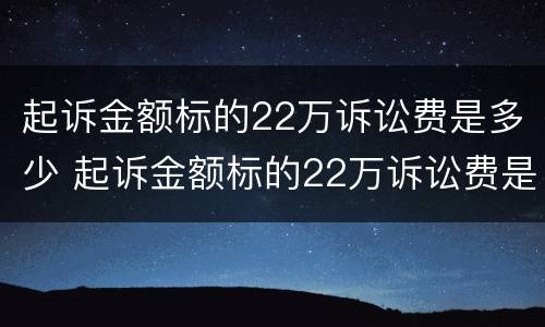 起诉金额标的22万诉讼费是多少 起诉金额标的22万诉讼费是多少呢