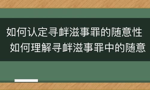 如何认定寻衅滋事罪的随意性 如何理解寻衅滋事罪中的随意