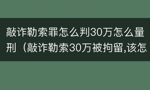敲诈勒索罪怎么判30万怎么量刑（敲诈勒索30万被拘留,该怎么处理）