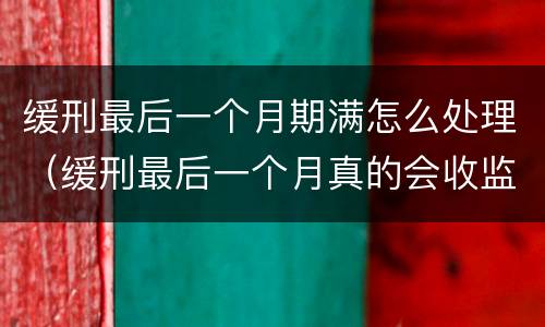 缓刑最后一个月期满怎么处理（缓刑最后一个月真的会收监吗）