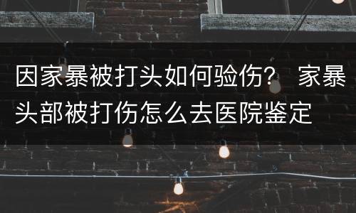 因家暴被打头如何验伤？ 家暴头部被打伤怎么去医院鉴定