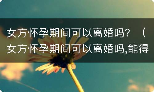女方怀孕期间可以离婚吗？（女方怀孕期间可以离婚吗,能得到什么最大的利益）