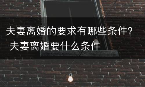 夫妻离婚的要求有哪些条件？ 夫妻离婚要什么条件