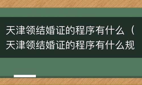 天津领结婚证的程序有什么（天津领结婚证的程序有什么规定）