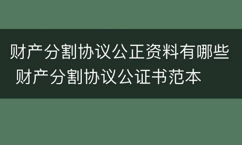 财产分割协议公正资料有哪些 财产分割协议公证书范本
