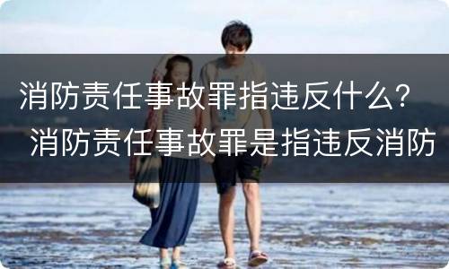 消防责任事故罪指违反什么？ 消防责任事故罪是指违反消防管理法规