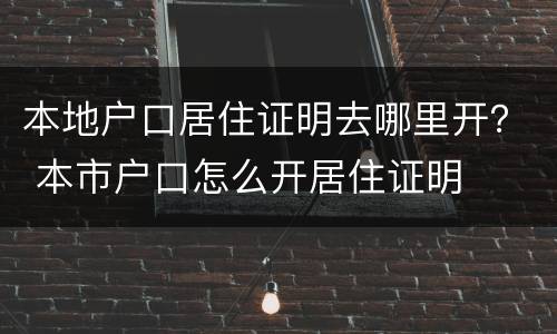 本地户口居住证明去哪里开？ 本市户口怎么开居住证明