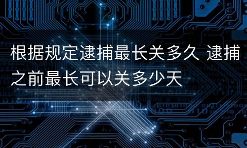 根据规定逮捕最长关多久 逮捕之前最长可以关多少天