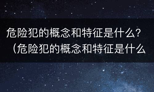 危险犯的概念和特征是什么？（危险犯的概念和特征是什么样的）