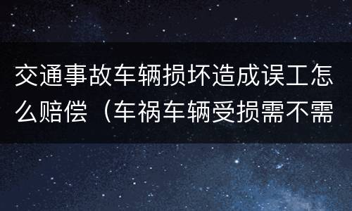 交通事故车辆损坏造成误工怎么赔偿（车祸车辆受损需不需赔偿误工费）