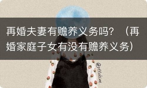 再婚夫妻有赡养义务吗？（再婚家庭子女有没有赡养义务）