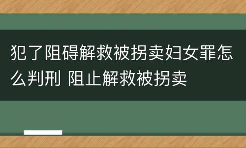 犯了阻碍解救被拐卖妇女罪怎么判刑 阻止解救被拐卖