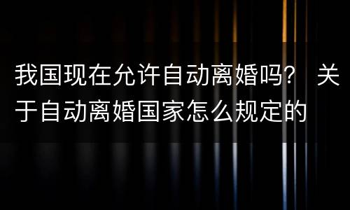 我国现在允许自动离婚吗？ 关于自动离婚国家怎么规定的