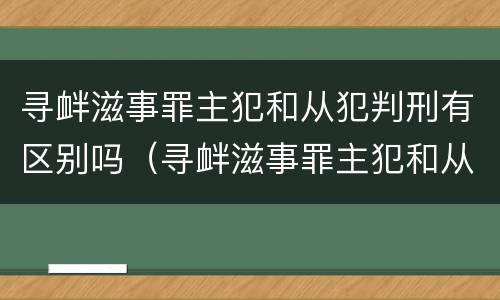 寻衅滋事罪主犯和从犯判刑有区别吗（寻衅滋事罪主犯和从犯判刑有区别吗知乎）