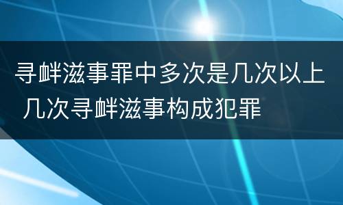 寻衅滋事罪中多次是几次以上 几次寻衅滋事构成犯罪