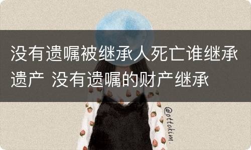 没有遗嘱被继承人死亡谁继承遗产 没有遗嘱的财产继承