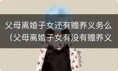 父母离婚子女还有赡养义务么（父母离婚子女有没有赡养义务）