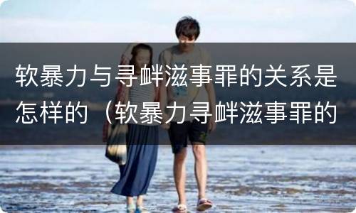 软暴力与寻衅滋事罪的关系是怎样的（软暴力寻衅滋事罪的构成要件）